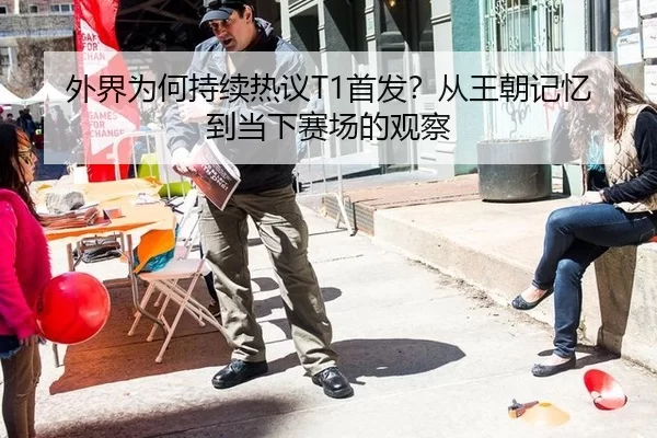 外界为何持续热议T1首发？从王朝记忆到当下赛场的观察