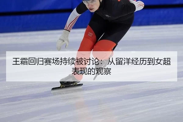 王霜回归赛场持续被讨论：从留洋经历到女超表现的观察